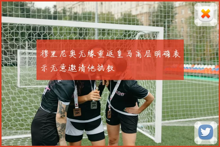 穆里尼奥无缘重返皇马高层明确表示无意邀请他执教