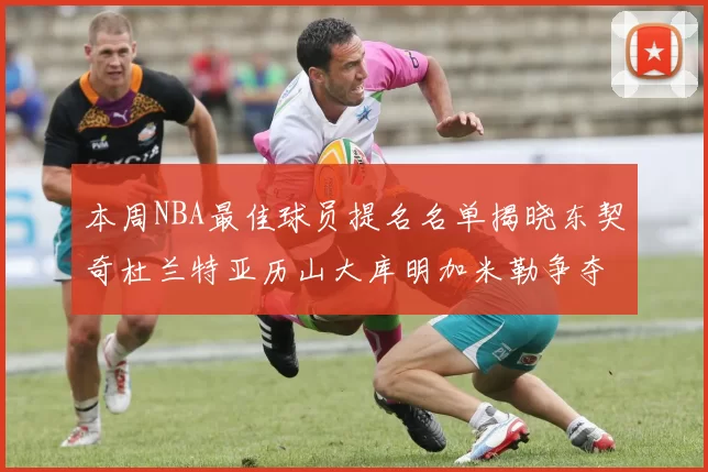本周NBA最佳球员提名名单揭晓东契奇杜兰特亚历山大库明加米勒争夺荣誉