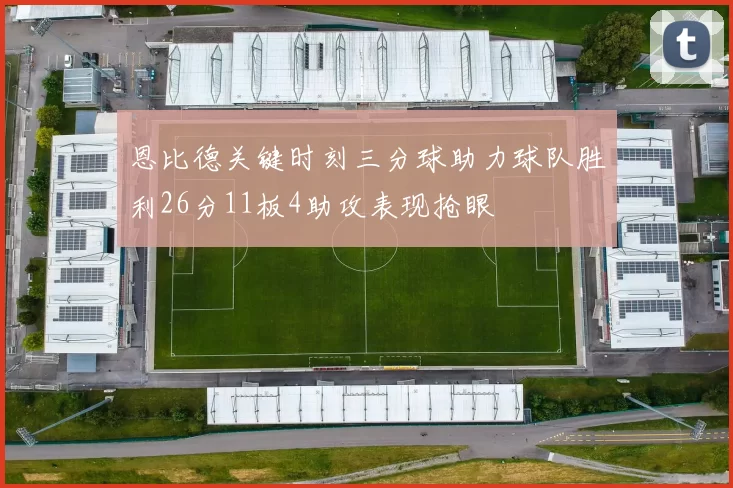 恩比德关键时刻三分球助力球队胜利26分11板4助攻表现抢眼