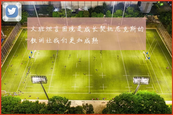 文班坦言困境是成长契机尼克斯的教训让我们更加成熟