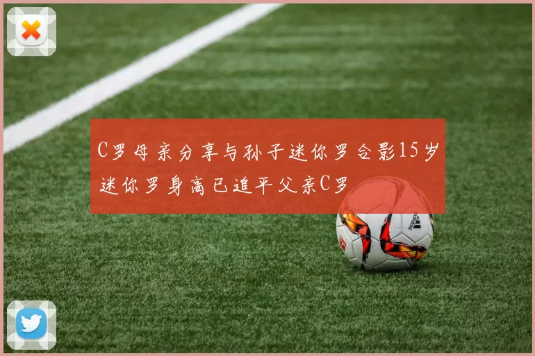 C罗母亲分享与孙子迷你罗合影15岁迷你罗身高已追平父亲C罗