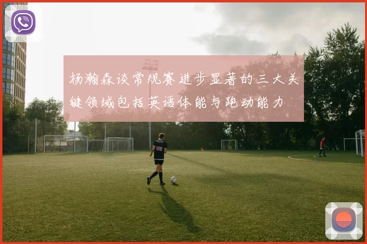 杨瀚森谈常规赛进步显著的三大关键领域包括英语体能与跑动能力