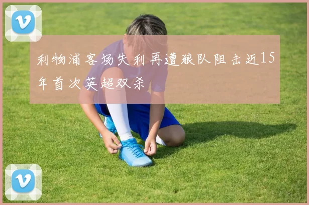 利物浦客场失利再遭狼队阻击近15年首次英超双杀