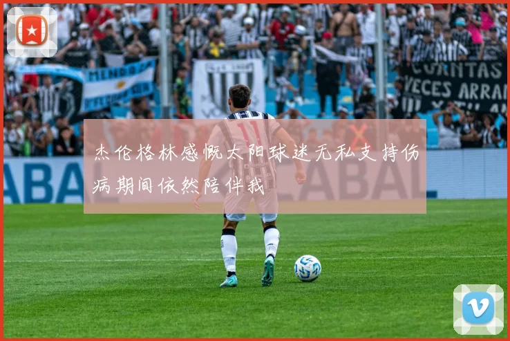 杰伦格林感慨太阳球迷无私支持伤病期间依然陪伴我
