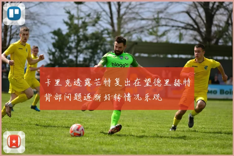 卡里克透露芒特复出在望德里赫特背部问题逐渐好转情况乐观