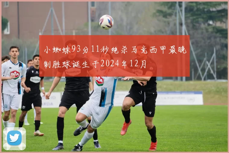 小蜘蛛93分11秒绝杀马竞西甲最晚制胜球诞生于2024年12月