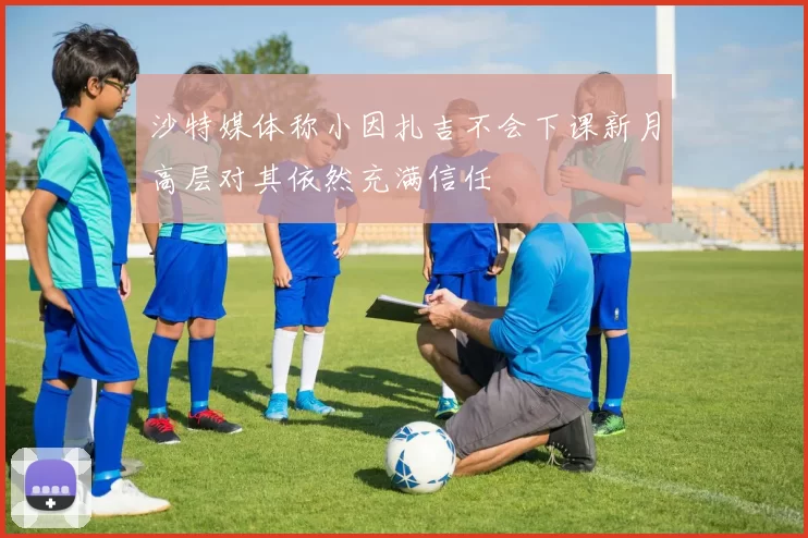 沙特媒体称小因扎吉不会下课新月高层对其依然充满信任