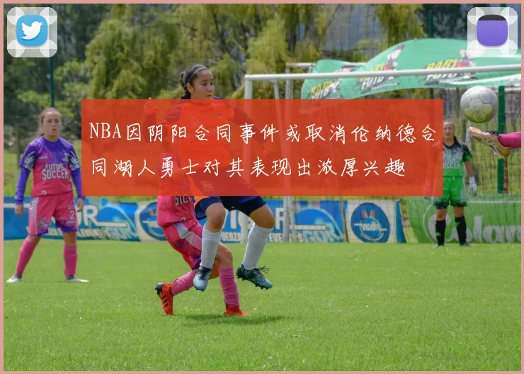 NBA因阴阳合同事件或取消伦纳德合同湖人勇士对其表现出浓厚兴趣
