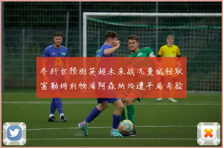 乔科尔预测英超未来战况曼城轻取富勒姆利物浦阿森纳均遭平局考验