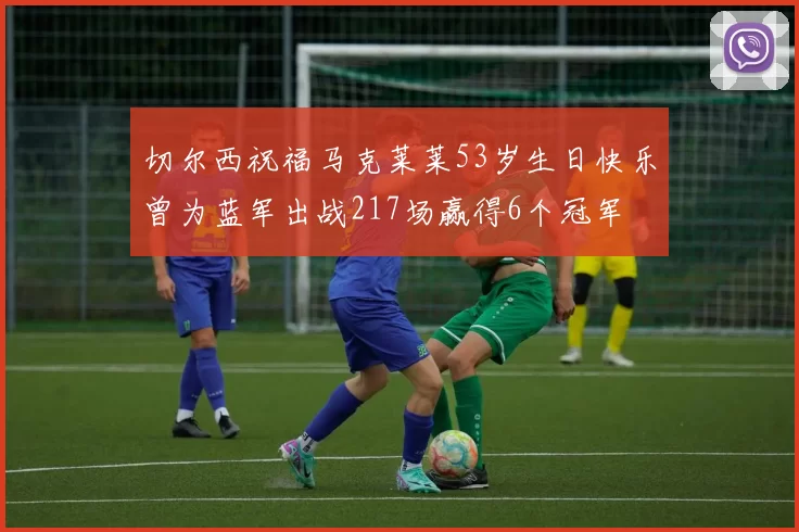 切尔西祝福马克莱莱53岁生日快乐曾为蓝军出战217场赢得6个冠军