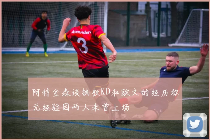 阿特金森谈执教KD和欧文的经历称无经验因两人未曾上场