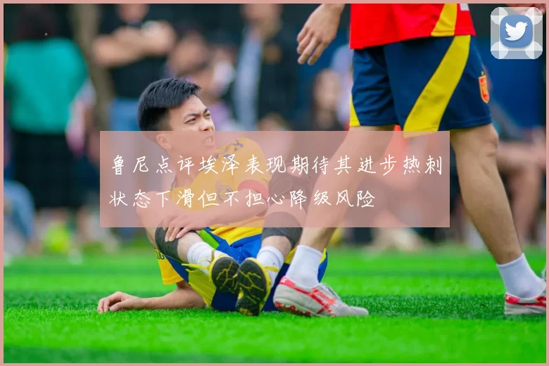 鲁尼点评埃泽表现期待其进步热刺状态下滑但不担心降级风险