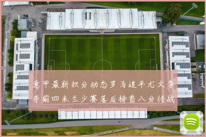 意甲最新积分动态罗马追平尤文争夺前四米兰少赛落后榜首八分待战比萨