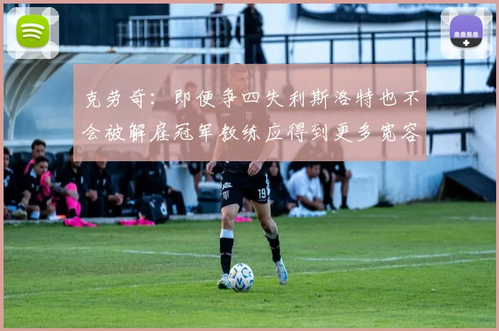 克劳奇：即便争四失利斯洛特也不会被解雇冠军教练应得到更多宽容与理解