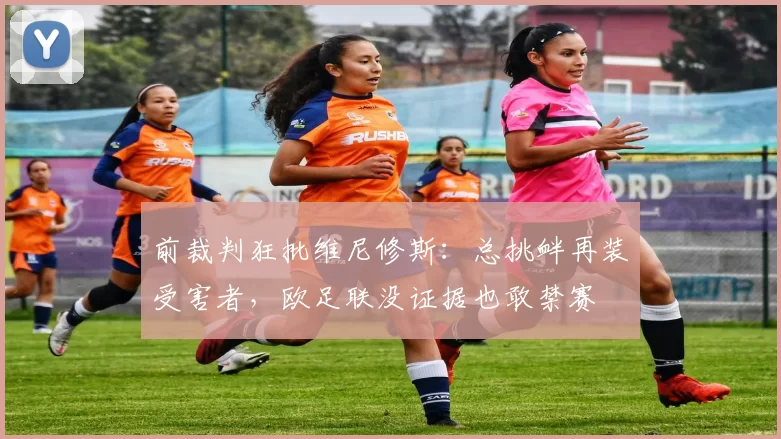 前裁判狂批维尼修斯：总挑衅再装受害者，欧足联没证据也敢禁赛