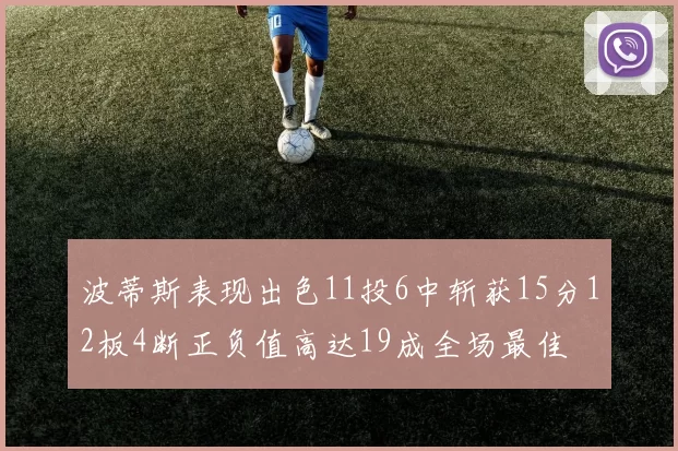 波蒂斯表现出色11投6中斩获15分12板4断正负值高达19成全场最佳