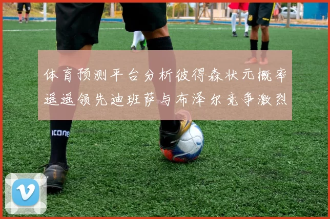 体育预测平台分析彼得森状元概率遥遥领先迪班萨与布泽尔竞争激烈