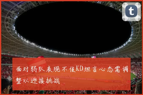 面对弱队表现不佳KD坦言心态需调整以迎接挑战