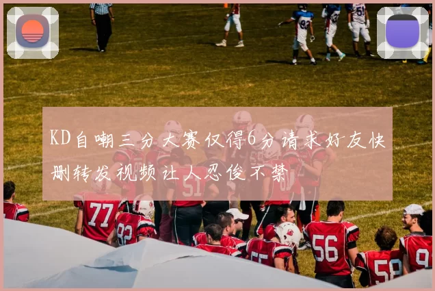 KD自嘲三分大赛仅得6分请求好友快删转发视频让人忍俊不禁