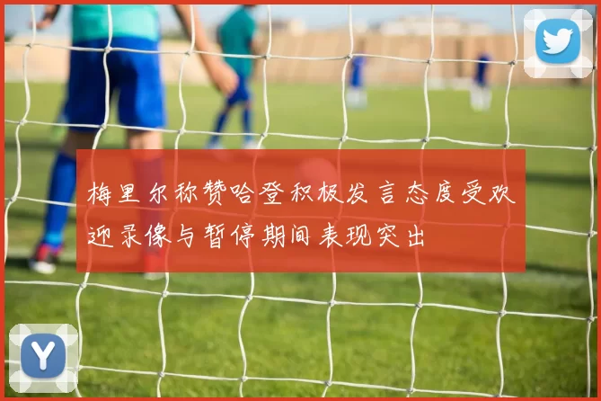 梅里尔称赞哈登积极发言态度受欢迎录像与暂停期间表现突出