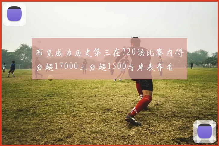 布克成为历史第三在720场比赛内得分超17000三分超1500与库表齐名