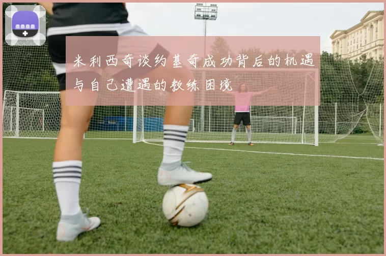 米利西奇谈约基奇成功背后的机遇与自己遭遇的教练困境