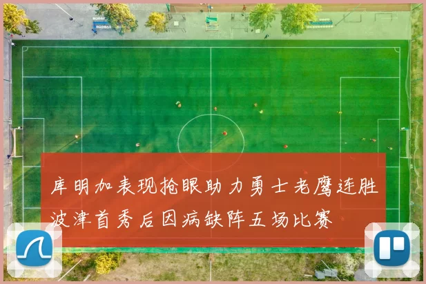 库明加表现抢眼助力勇士老鹰连胜波津首秀后因病缺阵五场比赛