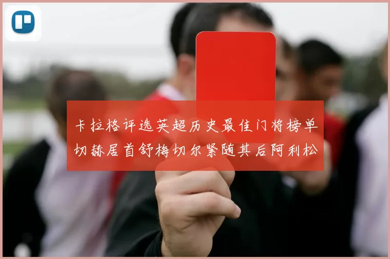 卡拉格评选英超历史最佳门将榜单切赫居首舒梅切尔紧随其后阿利松位列第三