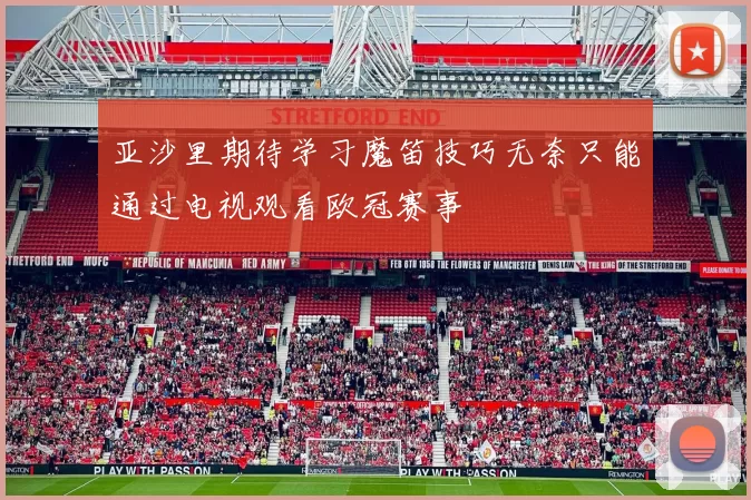 亚沙里期待学习魔笛技巧无奈只能通过电视观看欧冠赛事