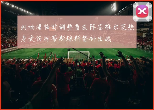 利物浦临时调整首发阵容维尔茨热身受伤柯蒂斯琼斯替补出战