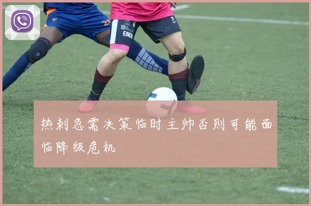 热刺急需决策临时主帅否则可能面临降级危机